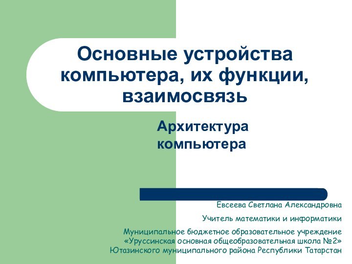 Основные устройства компьютера, их функции, взаимосвязьАрхитектура компьютераЕвсеева Светлана АлександровнаУчитель математики и информатикиМуниципальное