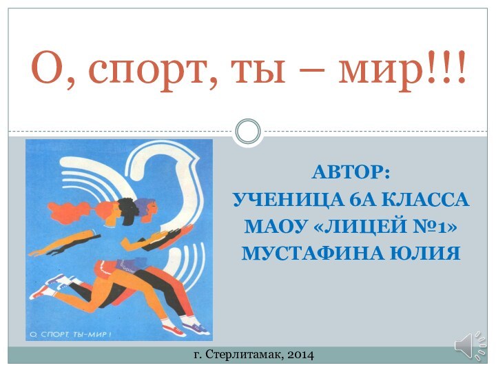 Автор:УЧЕНИЦА 6а КЛАССАмаоу «Лицей №1»мустафина ЮлияО, спорт, ты – мир!!!г. Стерлитамак, 2014