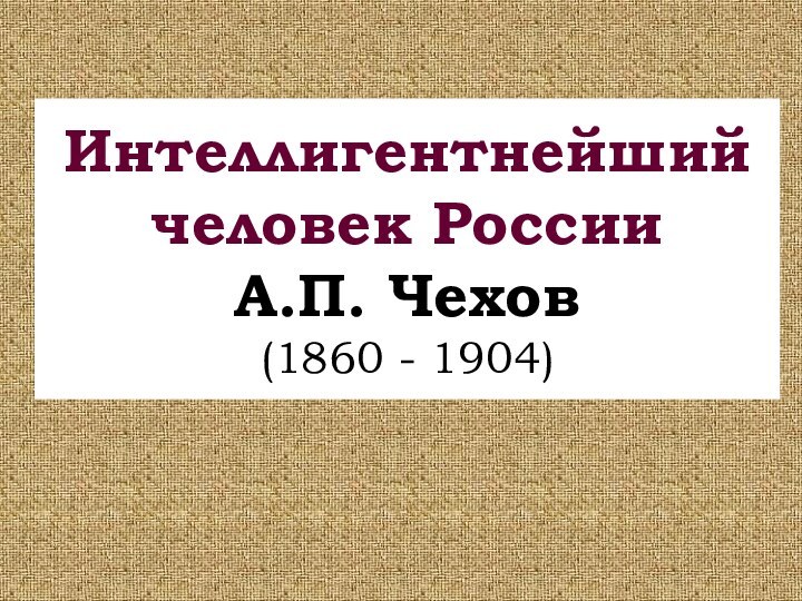 Интеллигентнейший человек России  А.П. Чехов (1860 - 1904)