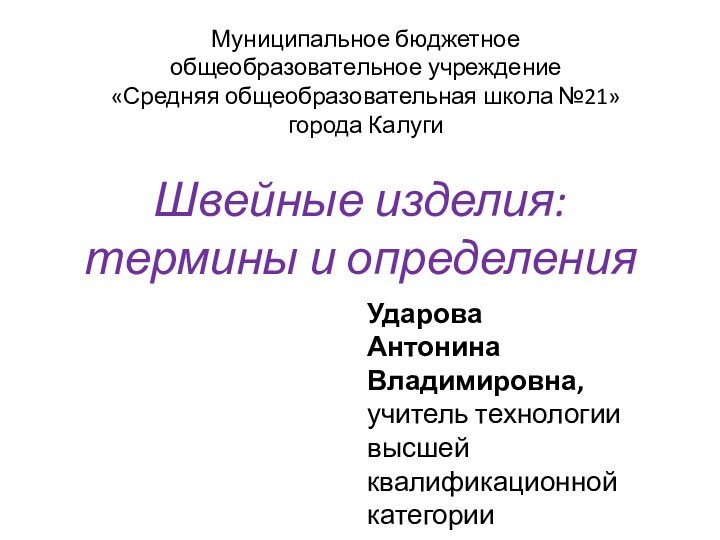 Швейные изделия:  термины и определенияУдарова Антонина Владимировна,учитель технологии  высшей квалификационной