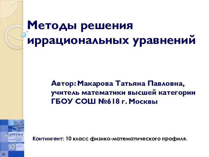 Методы решения иррациональных уравненийАвтор: Макарова Татьяна Павловна, учитель математики высшей категории ГБОУ