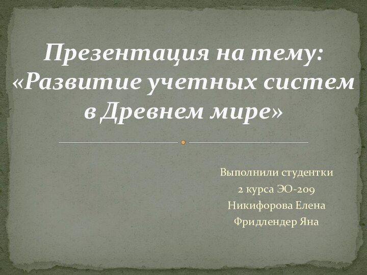 Выполнили студентки 2 курса ЭО-209Никифорова ЕленаФридлендер ЯнаПрезентация на тему:  «Развитие учетных систем в Древнем мире»