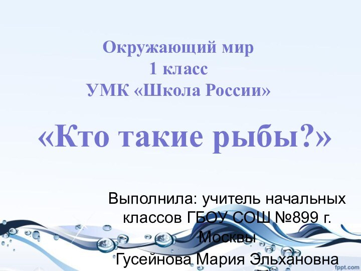 «Кто такие рыбы?»Выполнила: учитель начальных классов ГБОУ СОШ №899 г. МосквыГусейнова Мария