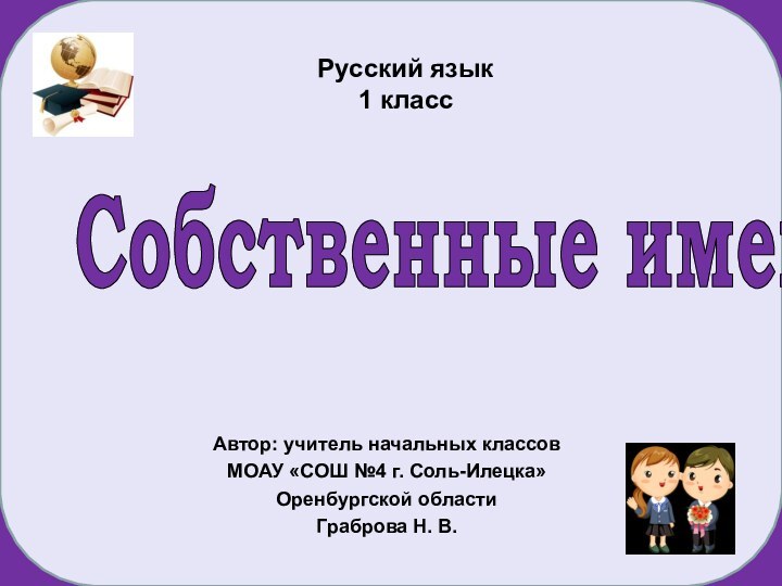 Русский язык 1 классАвтор: учитель начальных классовМОАУ «СОШ №4 г. Соль-Илецка» Оренбургской областиГраброва Н. В.Собственные имена