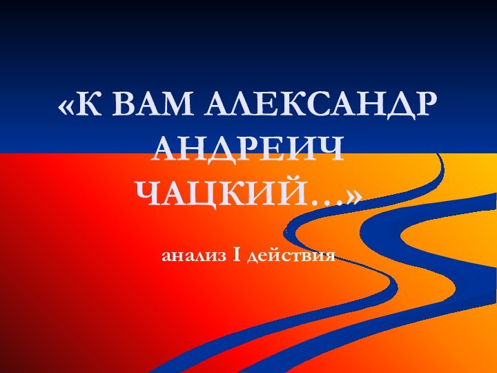 «К ВАМ АЛЕКСАНДР АНДРЕИЧ ЧАЦКИЙ…» анализ I действия