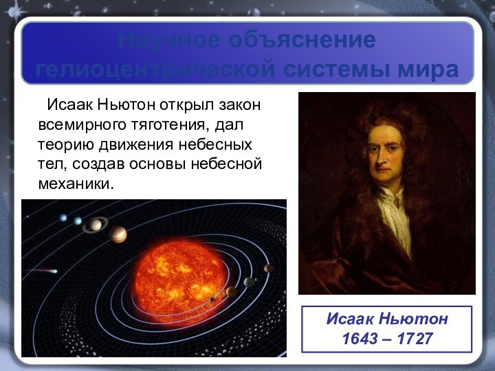 Научное объяснение гелиоцентрической системы мира Исаак Ньютон открыл закон всемирного тяготения, дал теорию
