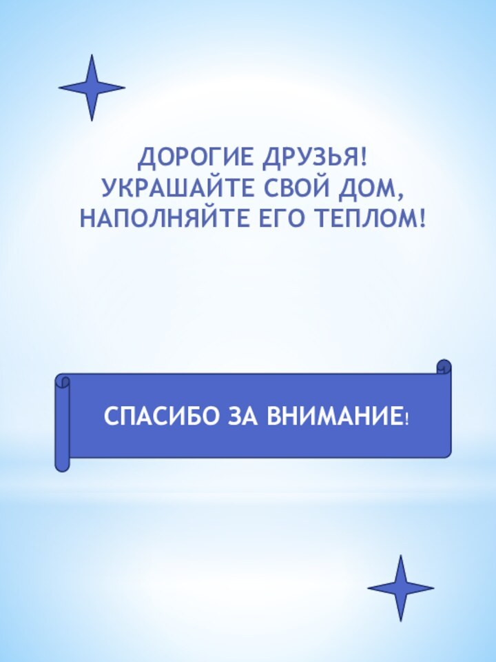 ДОРОГИЕ ДРУЗЬЯ!УКРАШАЙТЕ СВОЙ ДОМ,НАПОЛНЯЙТЕ ЕГО ТЕПЛОМ!СПАСИБО ЗА ВНИМАНИЕ!СПАСИБО ЗА ВНИМАНИЕ!