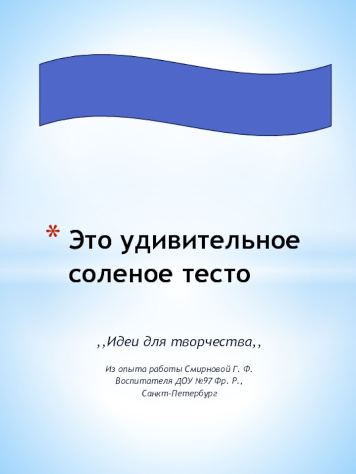 ,,Идеи для творчества,,Из опыта работы Смирновой Г. Ф.Воспитателя ДОУ №97 Фр. Р.,Санкт-ПетербургЭто удивительное соленое тесто