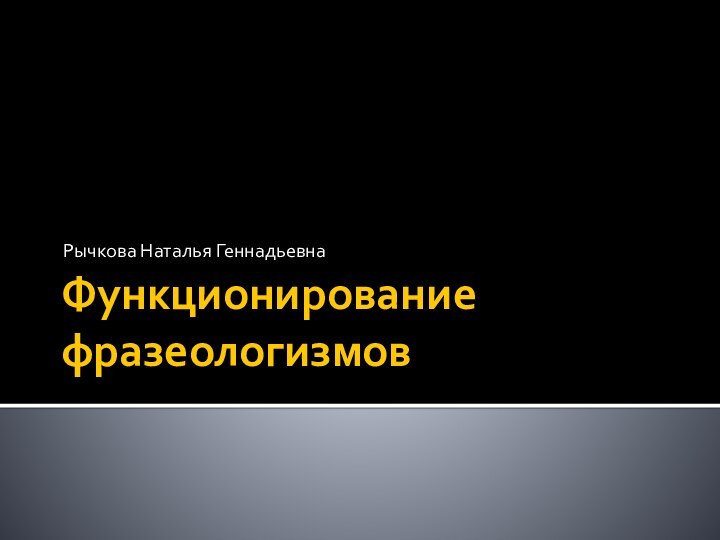 Функционирование фразеологизмовРычкова Наталья Геннадьевна