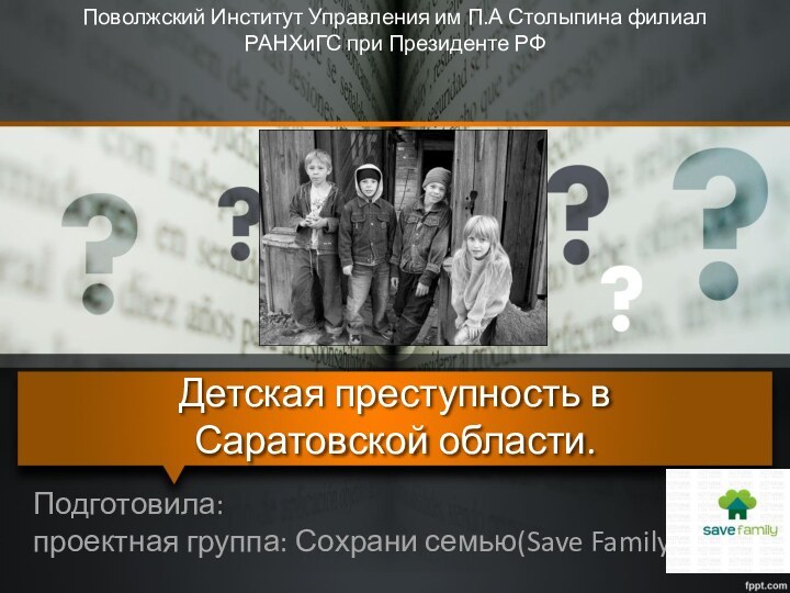 Подготовила: проектная группа: Сохрани семью(Save Family).Детская преступность в Саратовской области.Поволжский Институт Управления