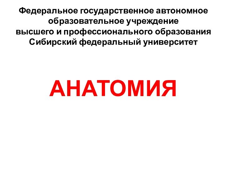 Федеральное государственное автономное образовательное учреждение высшего и профессионального образования Сибирский федеральный университетАНАТОМИЯ