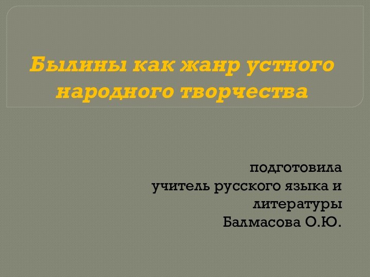 Былины как жанр устного народного творчестваподготовилаучитель русского языка и литературыБалмасова О.Ю.