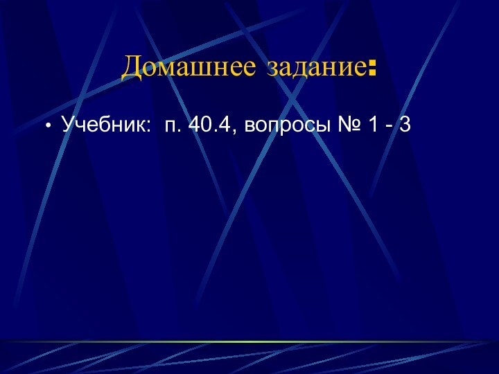 Домашнее задание:Учебник: п. 40.4, вопросы № 1 - 3