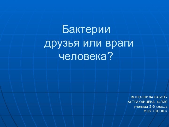 Бактерии   друзья или враги человека?ВЫПОЛНИЛА РАБОТУ    	АСТРАХАНЦЕВА