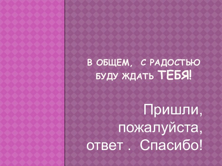 В общем, с радостью буду ждать тебя!Пришли, пожалуйста, ответ . Спасибо!