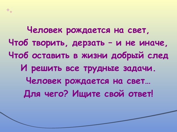 Человек рождается на свет,Чтоб творить, дерзать – и не иначе,Чтоб оставить в