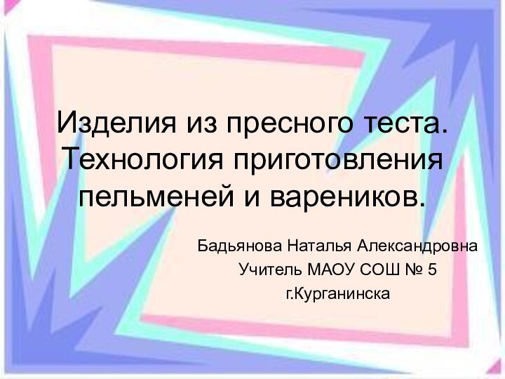 Изделия из пресного теста. Технология приготовления пельменей и вареников.Бадьянова Наталья АлександровнаУчитель МАОУ СОШ № 5г.Курганинска