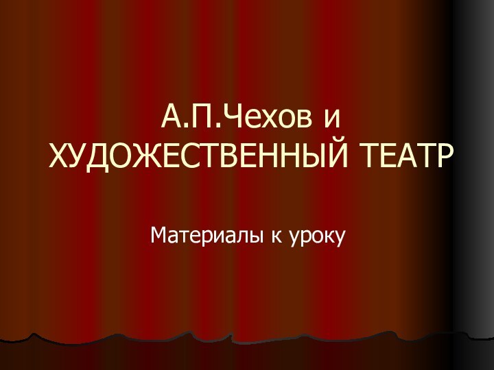 А.П.Чехов и ХУДОЖЕСТВЕННЫЙ ТЕАТР Материалы к уроку