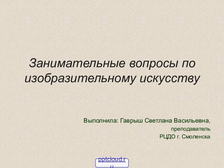 Занимательные вопросы по изобразительному искусствуВыполнила: Гаврыш Светлана Васильевна,преподавательРЦДО г. Смоленска