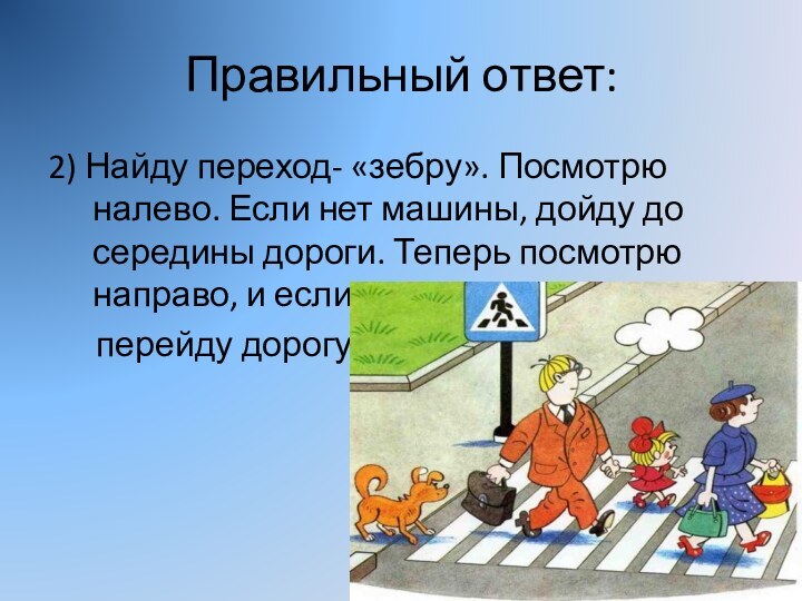 Правильный ответ: 2) Найду переход- «зебру». Посмотрю налево. Если нет машины, дойду