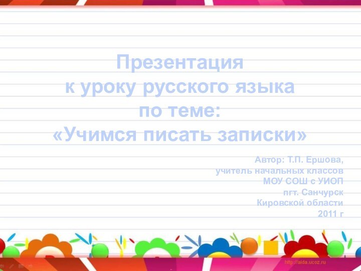 Презентация к уроку русского языкапо теме:«Учимся писать записки»Автор: Т.П. Ершова,учитель начальных классовМОУ