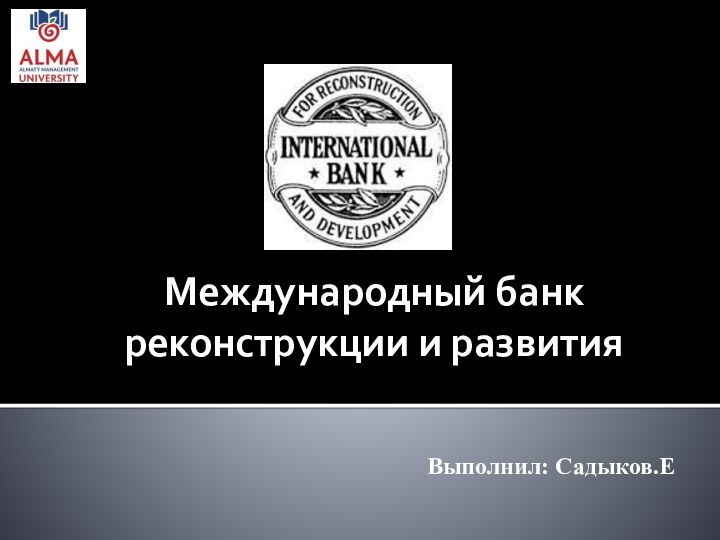 Международный банк реконструкции и развития Выполнил: Садыков.Е