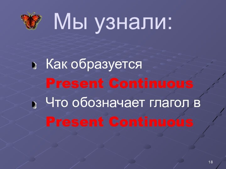 Мы узнали:Как образуетсяPresent ContinuousЧто обозначает глагол вPresent Continuous