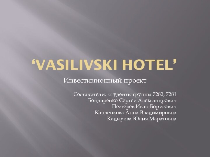 ‘vasilivski hotel’Инвестиционный проектСоставители: студенты группы 7282, 7281Бондаренко Сергей АлександровичПестерев Иван БорисовичКапленкова Анна ВладимировнаКадырова Юлия Маратовна