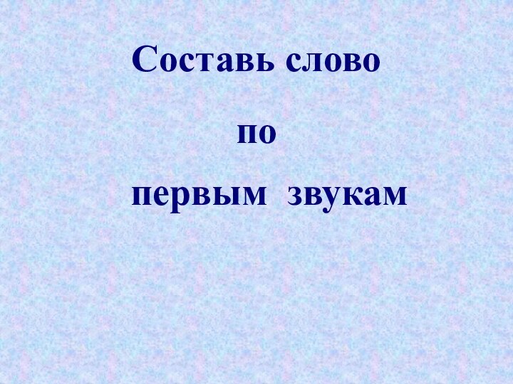 Составь словопопервым звукам