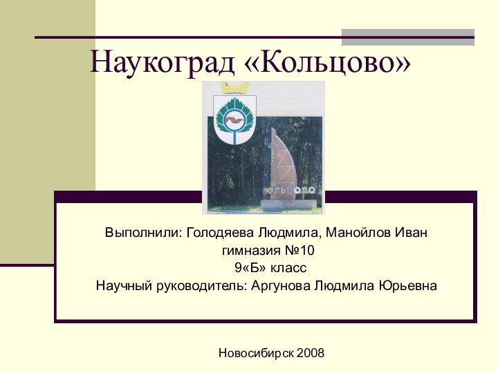 Наукоград «Кольцово»Выполнили: Голодяева Людмила, Манойлов Иван гимназия №10 9«Б» классНаучный руководитель: Аргунова Людмила ЮрьевнаНовосибирск 2008