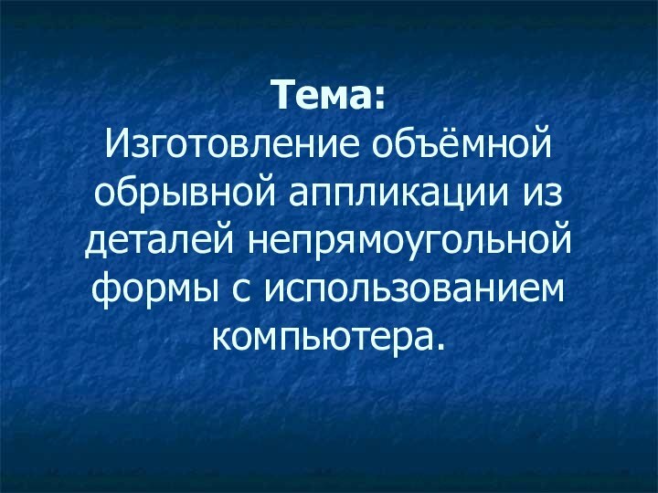 Тема: Изготовление объёмной обрывной аппликации из деталей непрямоугольной формы с использованием компьютера.