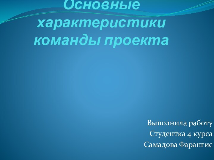 Основные характеристики команды проектаВыполнила работу Студентка 4 курсаСамадова Фарангис