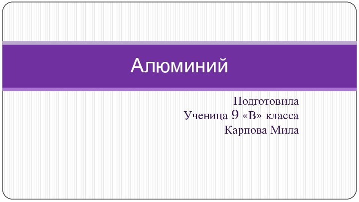 ПодготовилаУченица 9 «В» классаКарпова МилаАлюминий