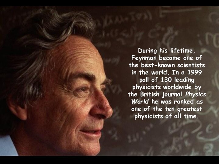 During his lifetime, Feynman became one of the best-known scientists in the