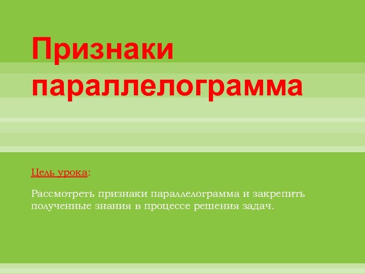 Признаки параллелограммаЦель урока:Рассмотреть признаки параллелограмма и закрепить полученные знания в процессе решения задач.