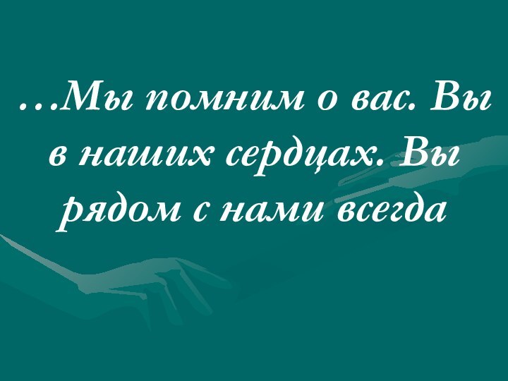 …Мы помним о вас. Вы в наших сердцах. Вы рядом с нами всегда