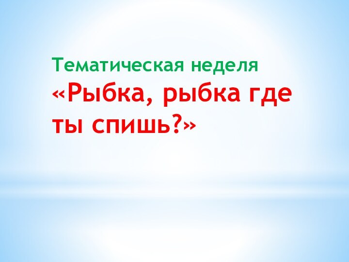 Тематическая неделя«Рыбка, рыбка где ты спишь?»