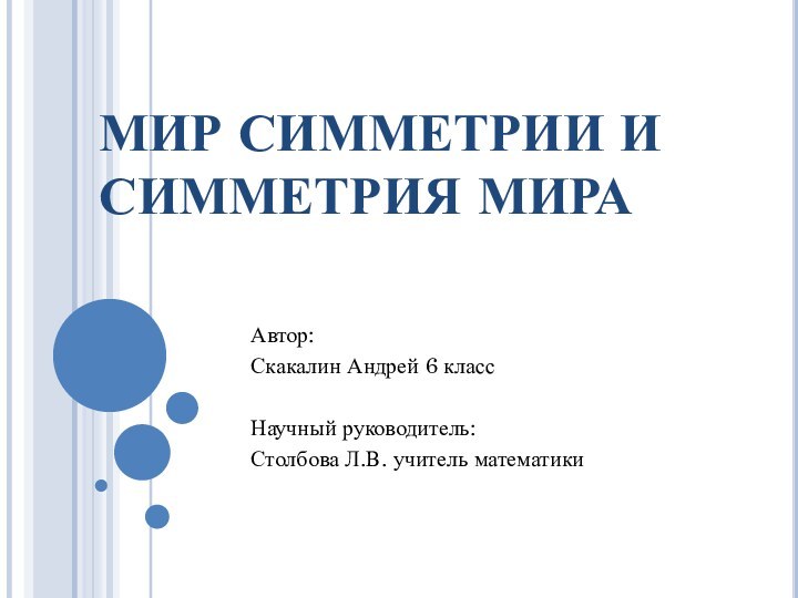 МИР СИММЕТРИИ И СИММЕТРИЯ МИРА	Автор: Скакалин Андрей 6 классНаучный руководитель: Столбова Л.В. учитель математики