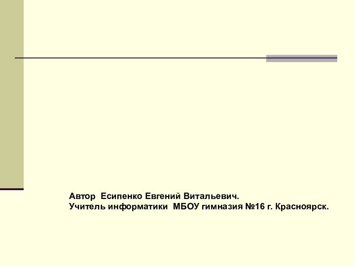 Автор Есипенко Евгений Витальевич.Учитель информатики МБОУ гимназия №16 г. Красноярск.