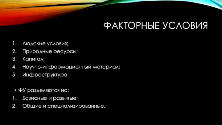 Факторные условияЛюдские условия;Природные ресурсы;Капитал;Научно-информационный материал;Инфраструктура.ФУ разделяются на:Базисные и развитые;Общие и специализированные.