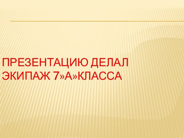 Презентацию делал  Экипаж 7»А»класса