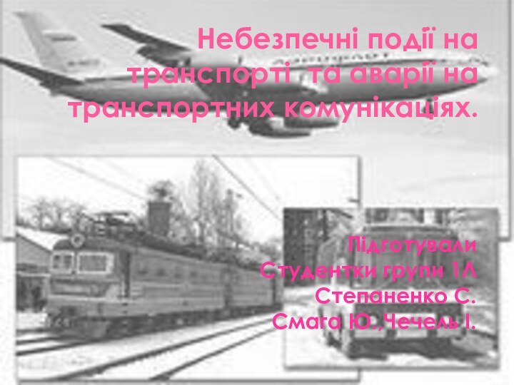 Небезпечні події на транспорті та аварії на транспортних комунікаціях. . ПідготувалиСтудентки групи