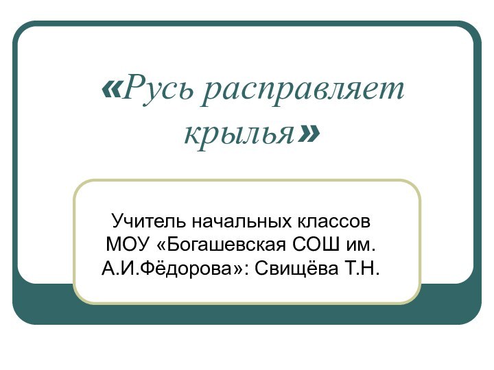 «Русь расправляет крылья»Учитель начальных классов МОУ «Богашевская СОШ им. А.И.Фёдорова»: Свищёва Т.Н.