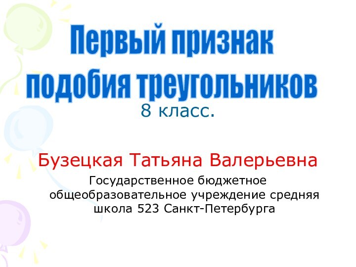 8 класс.Бузецкая Татьяна ВалерьевнаГосударственное бюджетное общеобразовательное учреждение средняя школа 523 Санкт-ПетербургаПервый признак подобия треугольников