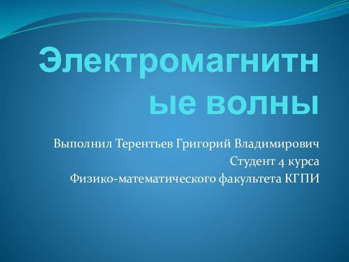 Электромагнитные волныВыполнил Терентьев Григорий ВладимировичСтудент 4 курсаФизико-математического факультета КГПИ