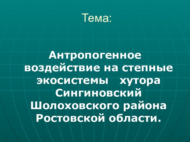 Тема:Антропогенное воздействие на степные экосистемы  хутора Сингиновский Шолоховского района Ростовской области.