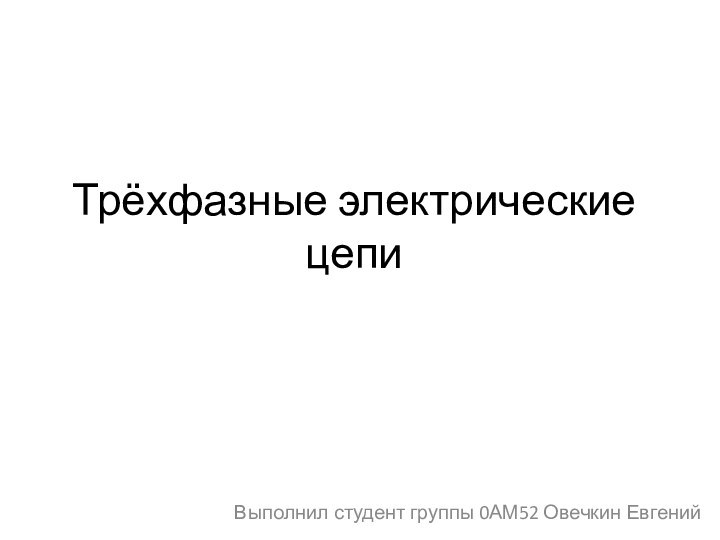 Трёхфазные электрические цепиВыполнил студент группы 0АМ52 Овечкин Евгений