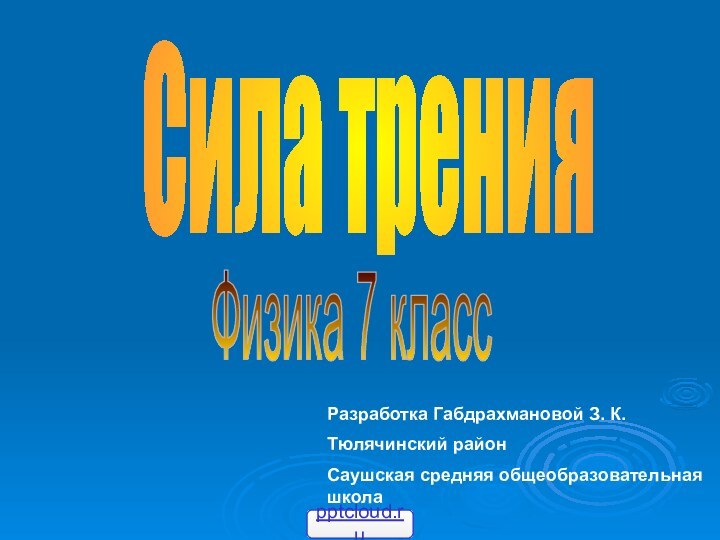 Сила тренияФизика 7 классРазработка Габдрахмановой З. К.Тюлячинский районСаушская средняя общеобразовательная школа