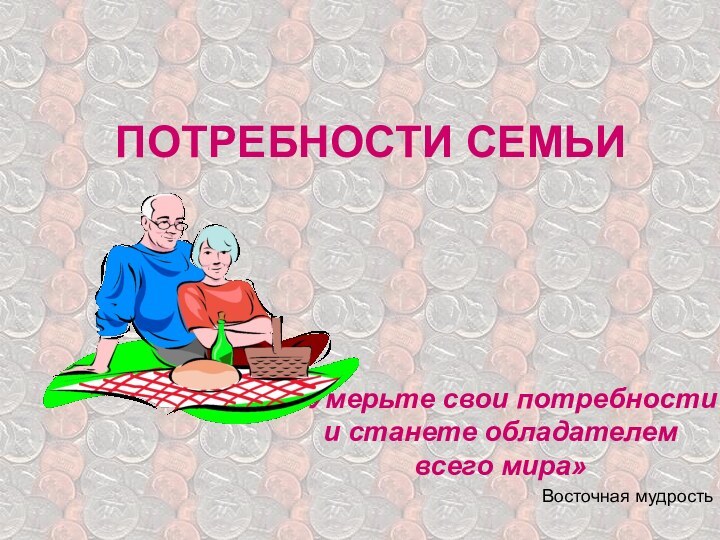 ПОТРЕБНОСТИ СЕМЬИ«Умерьте свои потребности и станете обладателем всего мира»Восточная мудрость