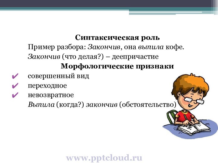 www.Синтаксическая рольПример разбора: Закончив, она выпила кофе.Закончив (что делая?) – деепричастиеМорфологические признакисовершенный видпереходноеневозвратноеВыпила (когда?) закончив (обстоятельство)